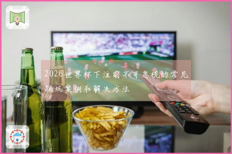 2026世界杯下注前不可忽视的常见踩坑案例和解决方法