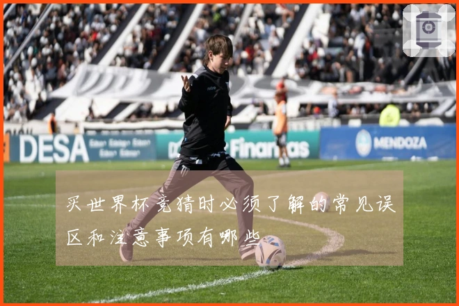 买世界杯竞猜时必须了解的常见误区和注意事项有哪些