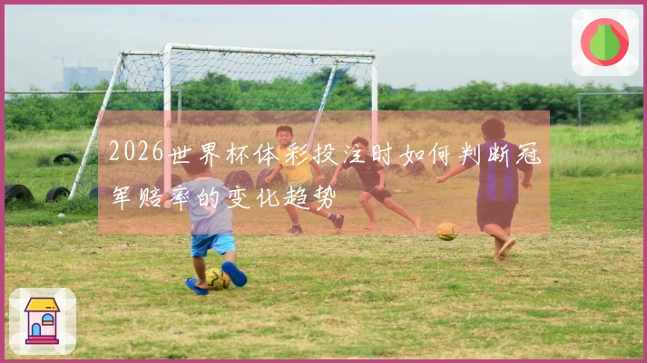 2026世界杯体彩投注时如何判断冠军赔率的变化趋势