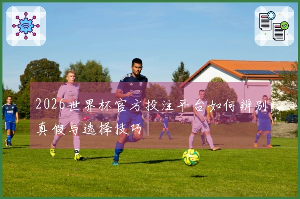 2026世界杯官方投注平台如何辨别真假与选择技巧