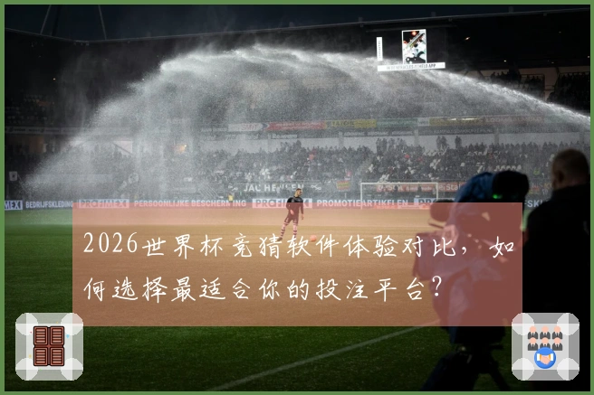 2026世界杯竞猜软件体验对比，如何选择最适合你的投注平台？