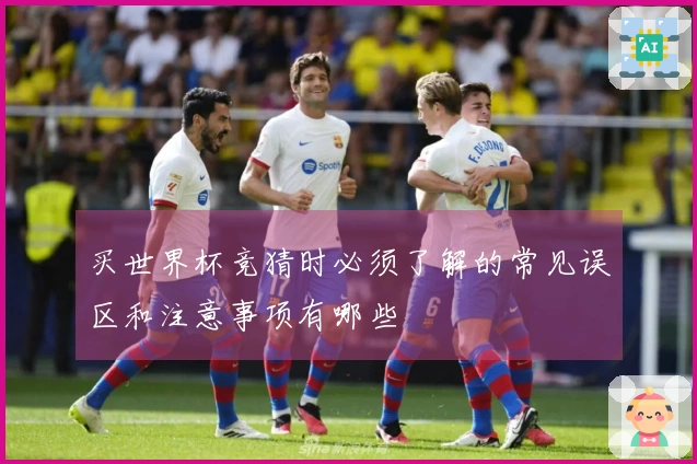 买世界杯竞猜时必须了解的常见误区和注意事项有哪些